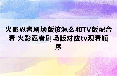 火影忍者剧场版该怎么和TV版配合看 火影忍者剧场版对应tv观看顺序